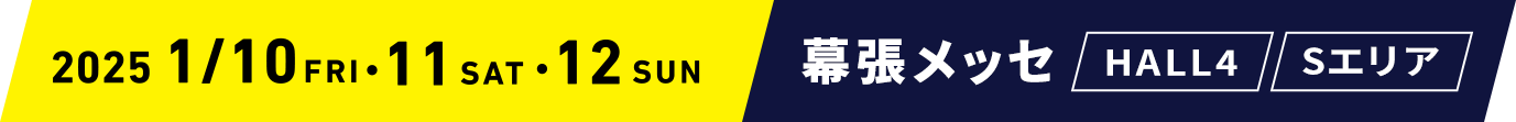 2025.1.10 FRI. 11 SAT. 12 SUN 幕張メッセ HALL4 Sエリア
