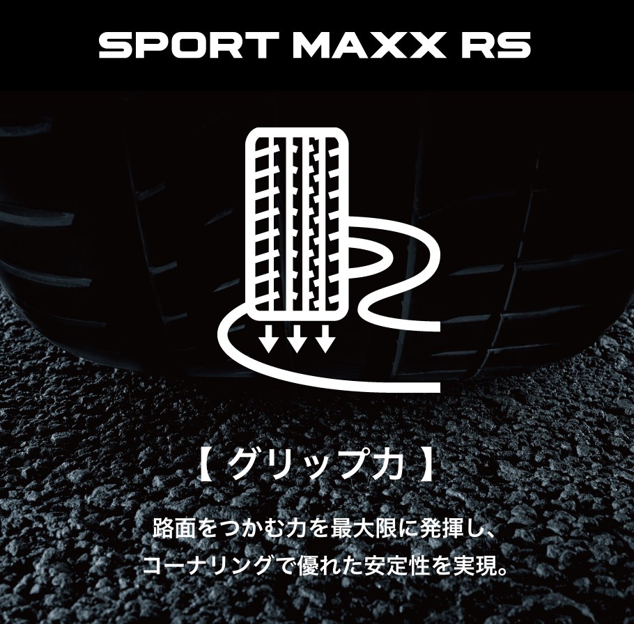 SPORT MAXX RS 【グリップ力】路面をつかむ力を最大限に発揮し、コーナリングで優れた安定性を実現。